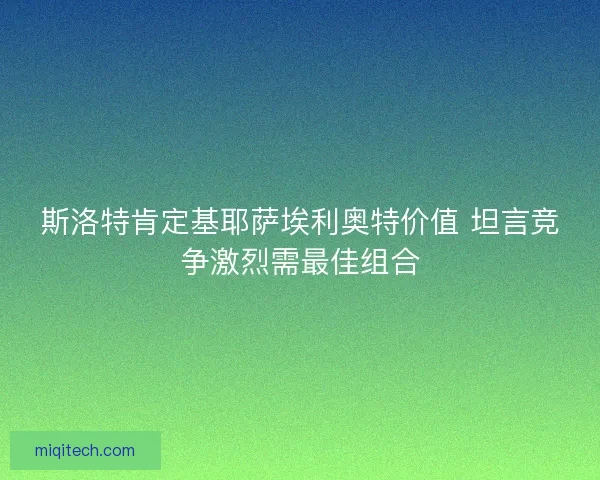 斯洛特肯定基耶萨埃利奥特价值 坦言竞争激烈需最佳组合
