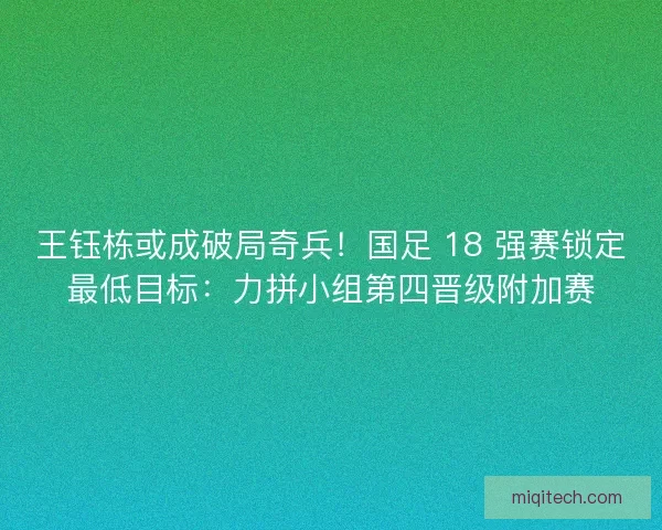王钰栋或成破局奇兵！国足 18 强赛锁定最低目标：力拼小组第四晋级附加赛
