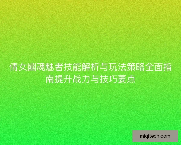倩女幽魂魅者技能解析与玩法策略全面指南提升战力与技巧要点