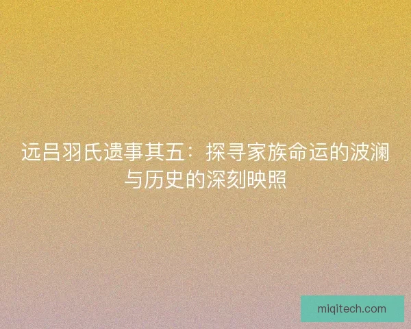 远吕羽氏遗事其五：探寻家族命运的波澜与历史的深刻映照