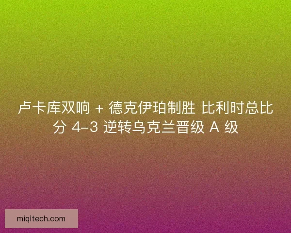 卢卡库双响 + 德克伊珀制胜 比利时总比分 4-3 逆转乌克兰晋级 A 级