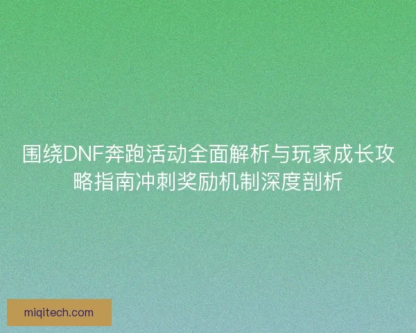 围绕DNF奔跑活动全面解析与玩家成长攻略指南冲刺奖励机制深度剖析